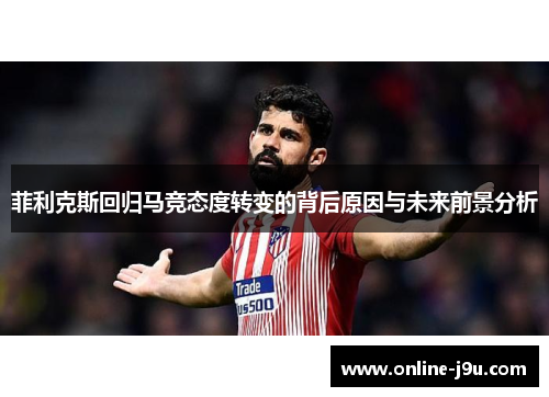 菲利克斯回归马竞态度转变的背后原因与未来前景分析