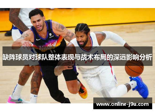 缺阵球员对球队整体表现与战术布局的深远影响分析