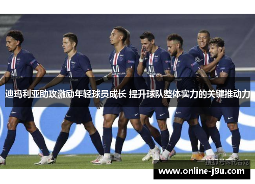 迪玛利亚助攻激励年轻球员成长 提升球队整体实力的关键推动力