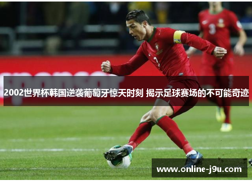 2002世界杯韩国逆袭葡萄牙惊天时刻 揭示足球赛场的不可能奇迹