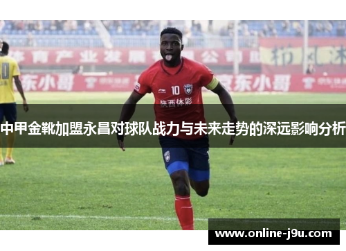 中甲金靴加盟永昌对球队战力与未来走势的深远影响分析
