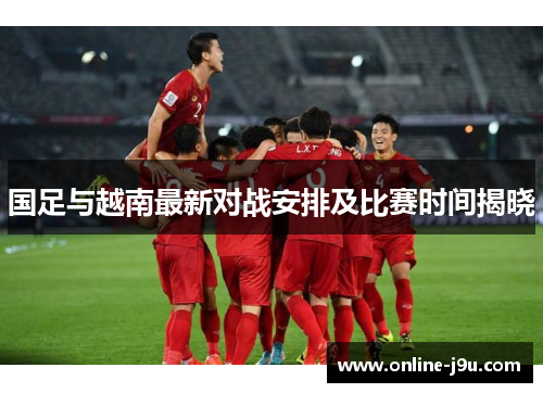 国足与越南最新对战安排及比赛时间揭晓