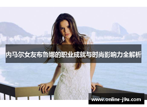 内马尔女友布鲁娜的职业成就与时尚影响力全解析