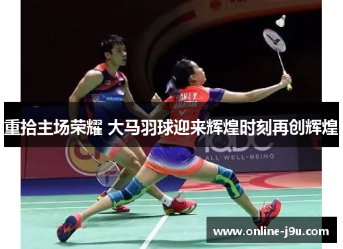 重拾主场荣耀 大马羽球迎来辉煌时刻再创辉煌