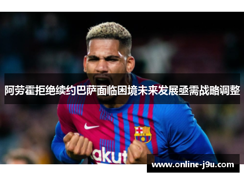 阿劳霍拒绝续约巴萨面临困境未来发展亟需战略调整
