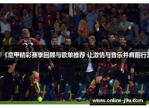 《意甲精彩赛季回顾与歌单推荐 让激情与音乐并肩前行》