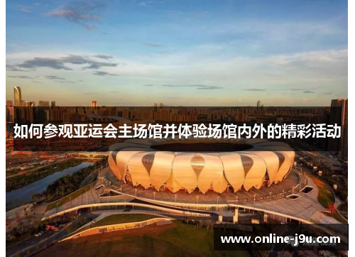 如何参观亚运会主场馆并体验场馆内外的精彩活动 如何参观亚运会主场馆并体验场馆内外的精彩活动