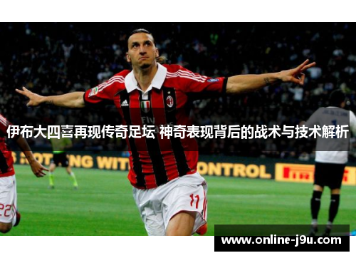 伊布大四喜再现传奇足坛 神奇表现背后的战术与技术解析