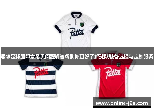 曼联足球服印章常见问题解答帮助你更好了解球队装备选择与定制服务
