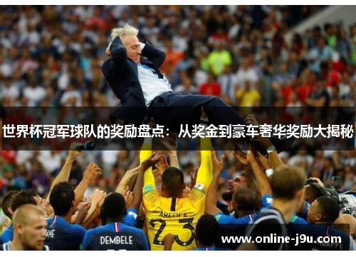 世界杯冠军球队的奖励盘点：从奖金到豪车奢华奖励大揭秘