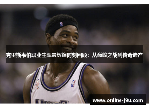 克里斯韦伯职业生涯最辉煌时刻回顾：从巅峰之战到传奇遗产