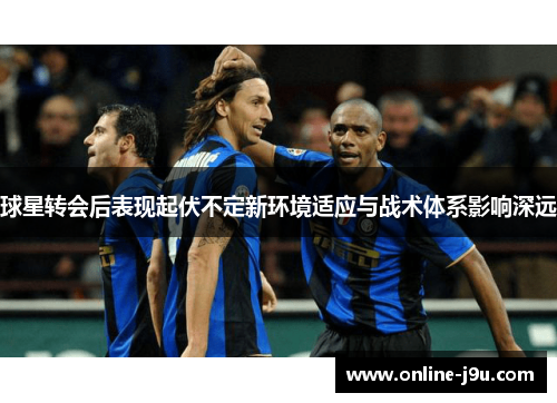 球星转会后表现起伏不定新环境适应与战术体系影响深远