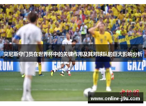 突尼斯守门员在世界杯中的关键作用及其对球队的巨大影响分析