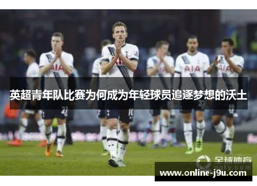 英超青年队比赛为何成为年轻球员追逐梦想的沃土