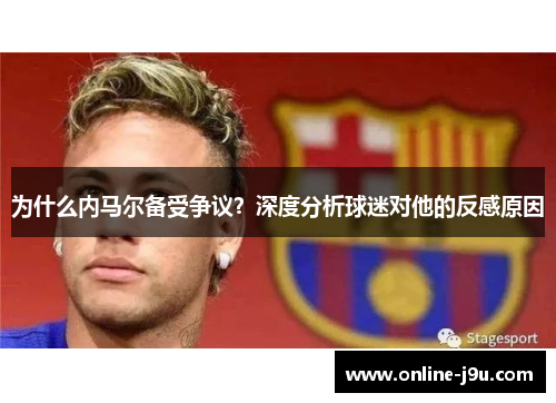 为什么内马尔备受争议？深度分析球迷对他的反感原因