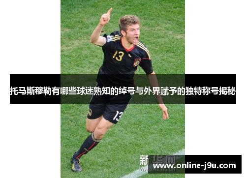 托马斯穆勒有哪些球迷熟知的绰号与外界赋予的独特称号揭秘