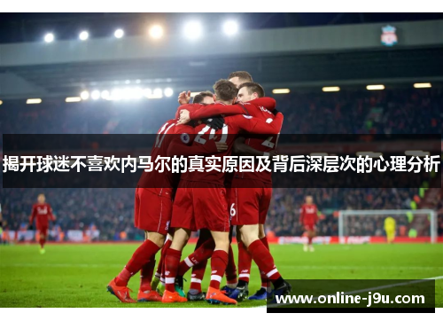 揭开球迷不喜欢内马尔的真实原因及背后深层次的心理分析