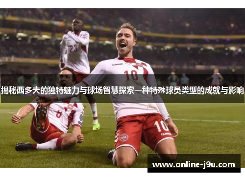 揭秘西多夫的独特魅力与球场智慧探索一种特殊球员类型的成就与影响