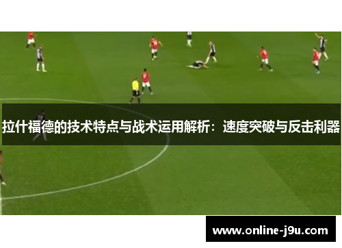 拉什福德的技术特点与战术运用解析：速度突破与反击利器
