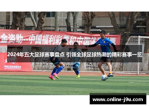 2024年五大足球赛事盘点 引领全球足球热潮的精彩赛事一览