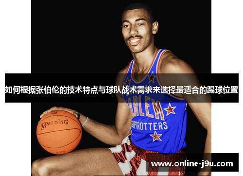 如何根据张伯伦的技术特点与球队战术需求来选择最适合的踢球位置