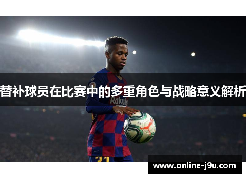 替补球员在比赛中的多重角色与战略意义解析