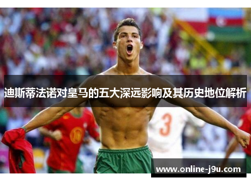 迪斯蒂法诺对皇马的五大深远影响及其历史地位解析