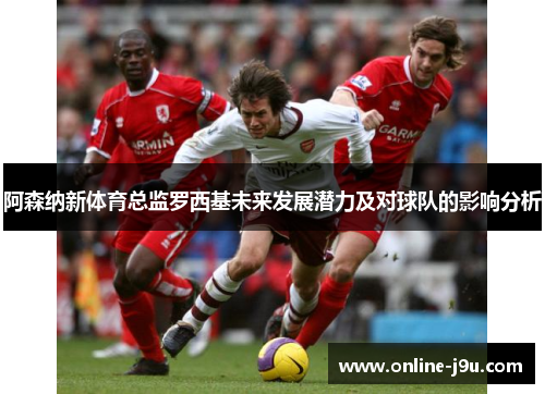 阿森纳新体育总监罗西基未来发展潜力及对球队的影响分析