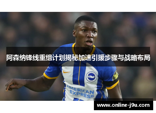阿森纳锋线重组计划揭秘加速引援步骤与战略布局