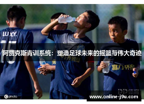 阿贾克斯青训系统：塑造足球未来的摇篮与伟大奇迹