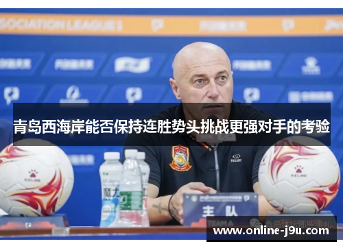 青岛西海岸能否保持连胜势头挑战更强对手的考验