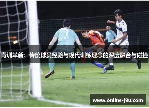 青训革新：传统球员经验与现代训练理念的深度融合与碰撞