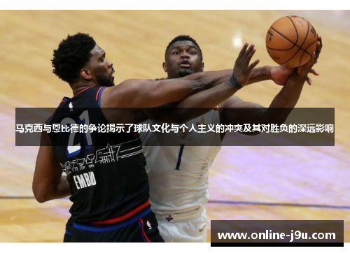 马克西与恩比德的争论揭示了球队文化与个人主义的冲突及其对胜负的深远影响