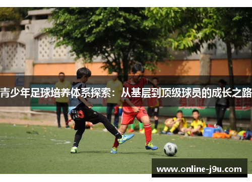 青少年足球培养体系探索：从基层到顶级球员的成长之路