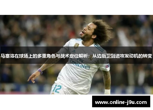马塞洛在球场上的多重角色与战术定位解析：从边后卫到进攻发动机的转变