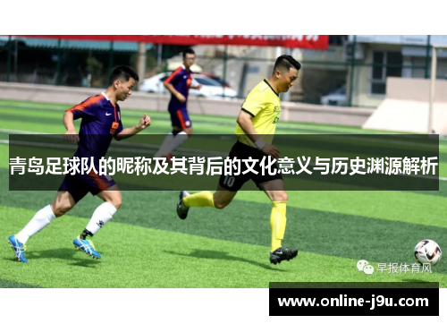 青岛足球队的昵称及其背后的文化意义与历史渊源解析