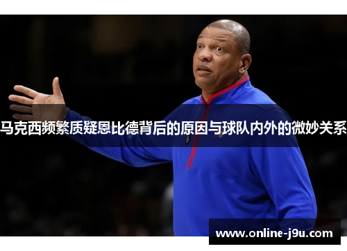 马克西频繁质疑恩比德背后的原因与球队内外的微妙关系