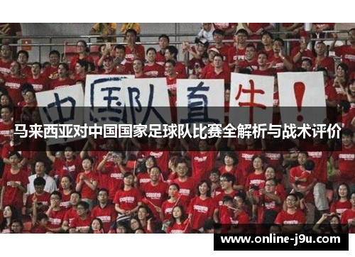 马来西亚对中国国家足球队比赛全解析与战术评价 马来西亚对中国国家足球队比赛全解析与战术评价