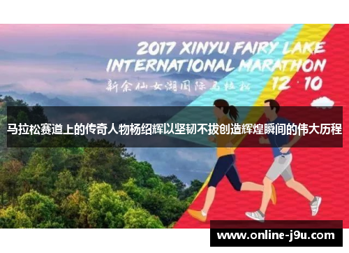 马拉松赛道上的传奇人物杨绍辉以坚韧不拔创造辉煌瞬间的伟大历程