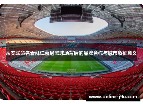 从安联命名看拜仁慕尼黑球场背后的品牌合作与城市象征意义