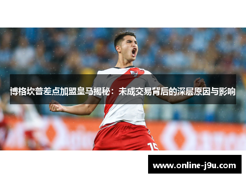博格坎普差点加盟皇马揭秘：未成交易背后的深层原因与影响