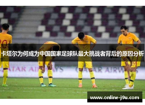 卡塔尔为何成为中国国家足球队最大挑战者背后的原因分析