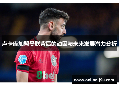 卢卡库加盟曼联背后的动因与未来发展潜力分析