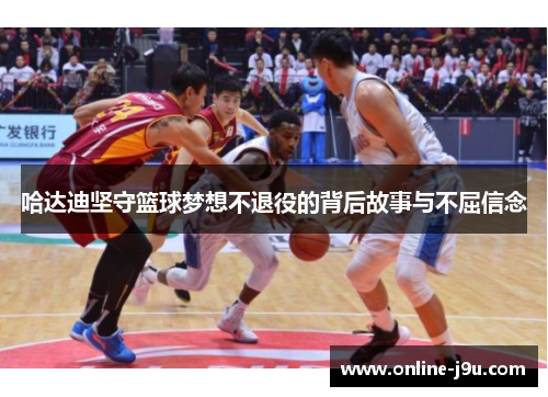 哈达迪坚守篮球梦想不退役的背后故事与不屈信念