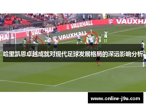 哈里凯恩卓越成就对现代足球发展格局的深远影响分析