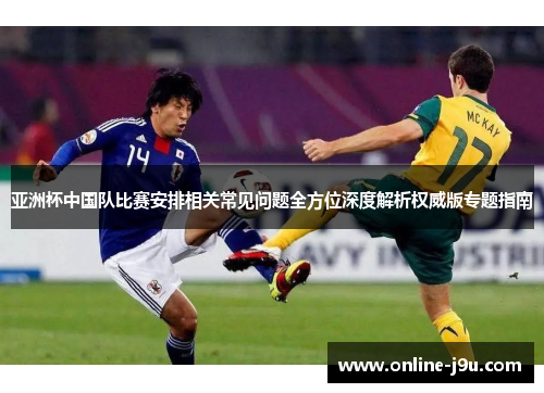 亚洲杯中国队比赛安排相关常见问题全方位深度解析权威版专题指南