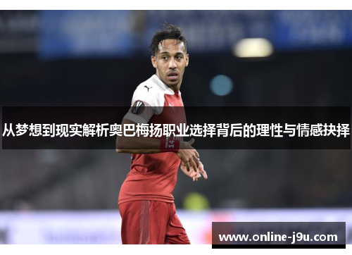 从梦想到现实解析奥巴梅扬职业选择背后的理性与情感抉择 从梦想到现实解析奥巴梅扬职业选择背后的理性与情感抉择