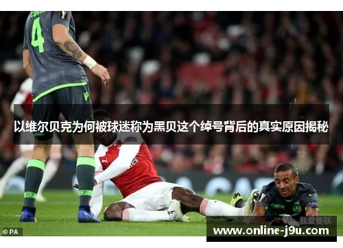 以维尔贝克为何被球迷称为黑贝这个绰号背后的真实原因揭秘