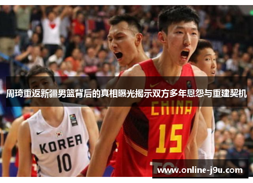 周琦重返新疆男篮背后的真相曝光揭示双方多年恩怨与重建契机