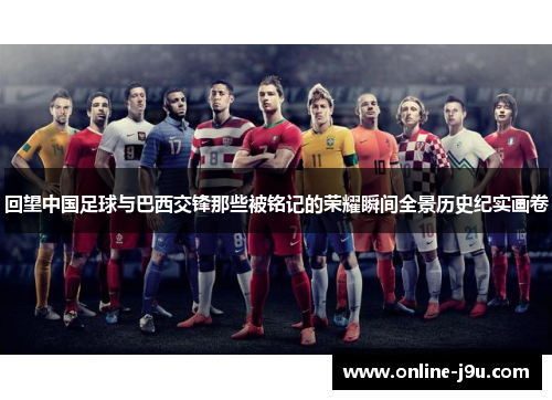 回望中国足球与巴西交锋那些被铭记的荣耀瞬间全景历史纪实画卷
